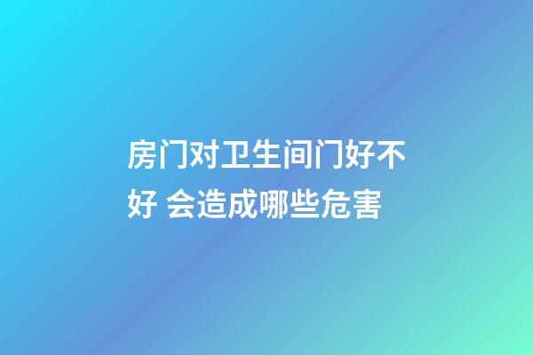 房门对卫生间门好不好 会造成哪些危害